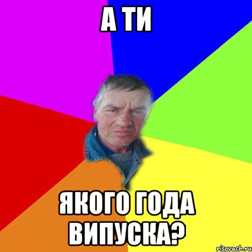 а ти якого года випуска?