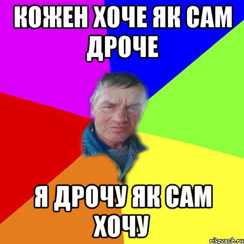 кожен хоче як сам дроче я дрочу як сам хочу