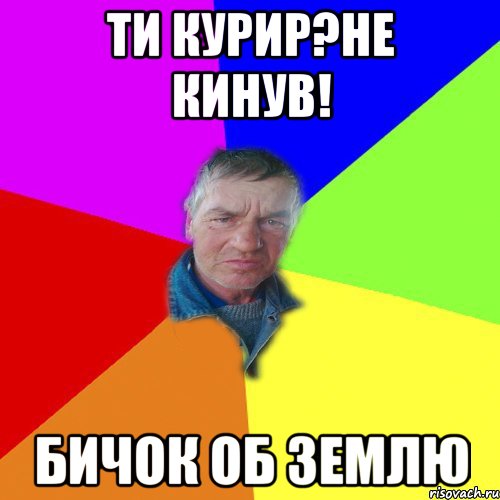 Ти курир?Не кинув! бичок об землю