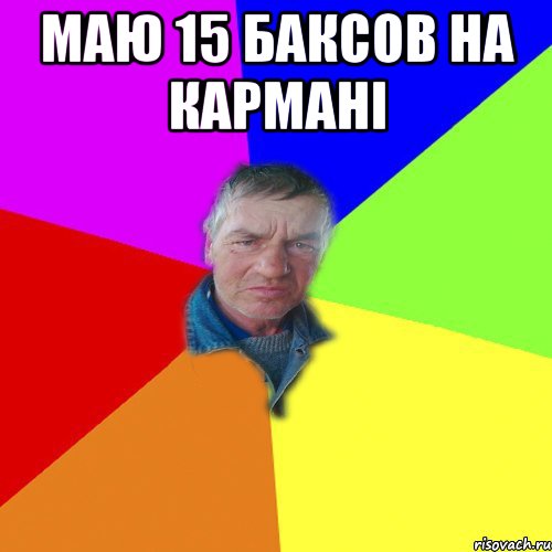 маю 15 баксов на кармані 