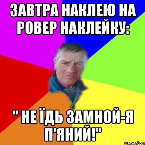 3автра наклею на ровер наклейку: '' не їдь замной-я п'яний!''