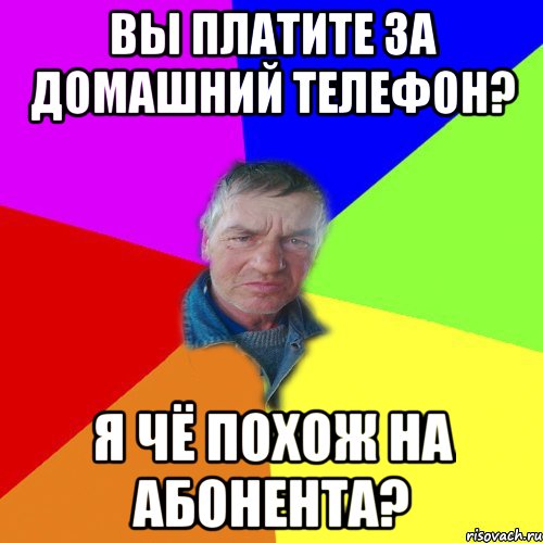 вы платите за домашний телефон? Я чё похож на Абонента?