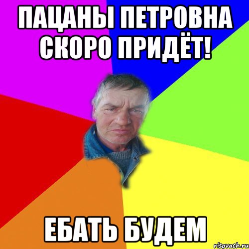 Пацаны петровна скоро придёт! Ебать будем