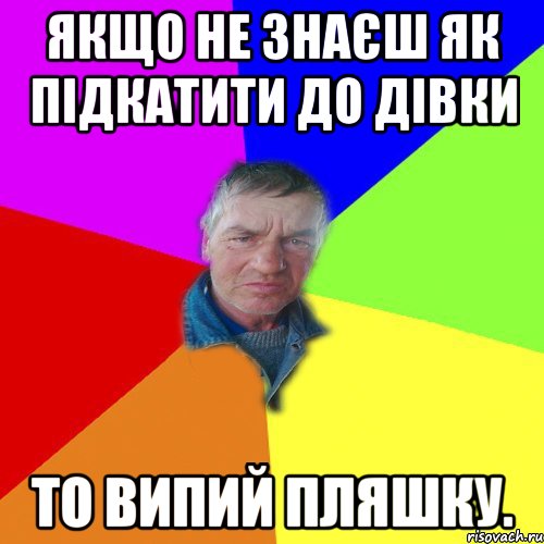 Якщо не знаєш як підкатити до дівки То випий пляшку.
