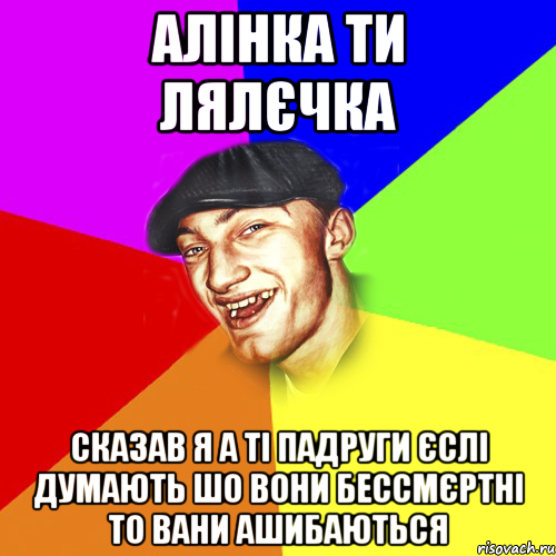 алінка ти лялєчка сказав я а ті падруги єслі думають шо вони бессмєртні то вани ашибаються, Мем Чоткий Едик