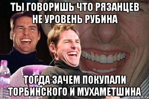 Ты говоришь что Рязанцев не уровень рубина Тогда зачем покупали Торбинского и Мухаметшина, Мем том круз