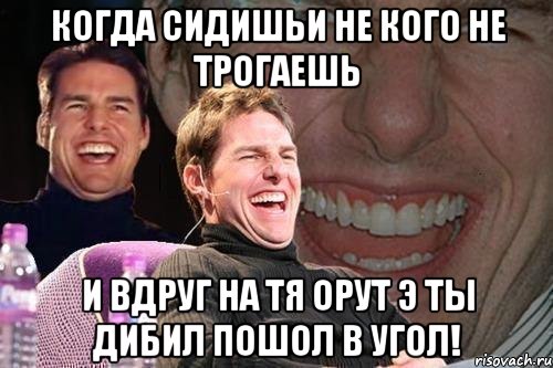 Когда сидишьи не кого не трогаешь и вдруг на тя орут э ты дибил пошол в угол!, Мем том круз