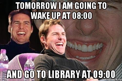 Tomorrow I am going to wake up at 08:00 and go to library at 09:00, Мем том круз