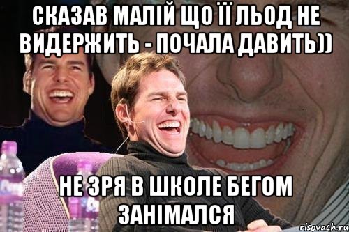 сказав малій що її льод не видержить - почала давить)) не зря в школе бегом занімался, Мем том круз