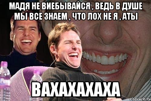 Мадя не виебывайся , ведь в душе мы все знаем , что лох не я , аты вахахахаха, Мем том круз