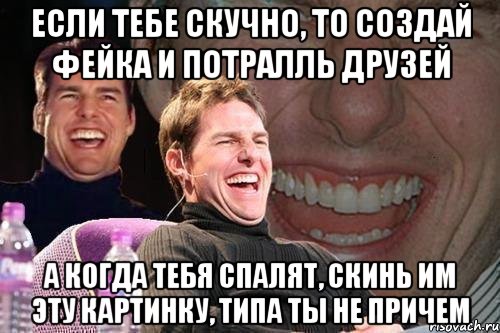 Если тебе скучно, то создай фейка и потралль друзей А когда тебя спалят, скинь им эту картинку, типа ты не причем, Мем том круз