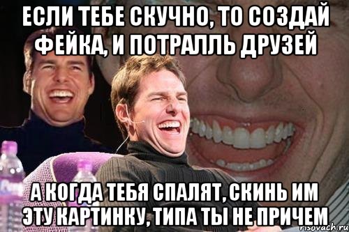 Если тебе скучно, то создай фейка, и потралль друзей А когда тебя спалят, скинь им эту картинку, типа ты не причем, Мем том круз