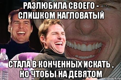 разлюбила своего - слишком нагловатый стала в конченных искать , но чтобы на девятом, Мем том круз