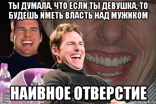 ты думала, что если ты девушка, то будешь иметь власть над мужиком наивное отверстие, Мем том круз