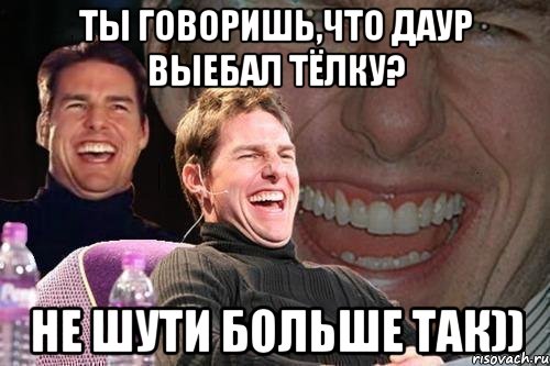 Ты говоришь,что Даур выебал тёлку? Не шути больше так)), Мем том круз