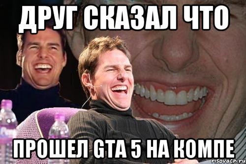 Друг сказал что прошел GTA 5 на компе, Мем том круз