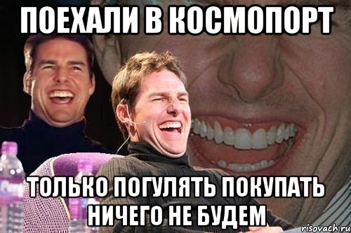 поехали в космопорт только погулять покупать ничего не будем, Мем том круз