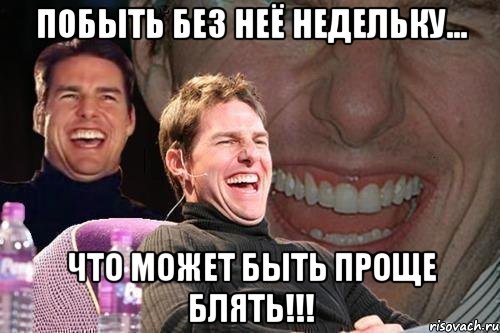 побыть без неё недельку... что может быть проще блять!!!, Мем том круз