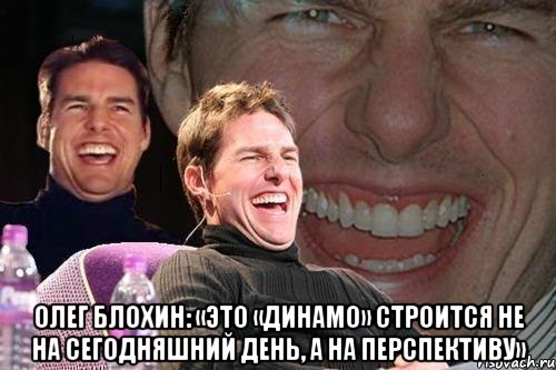  Олег Блохин: «Это «Динамо» строится не на сегодняшний день, а на перспективу», Мем том круз