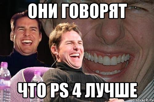 Они говорят Что PS 4 лучше, Мем том круз