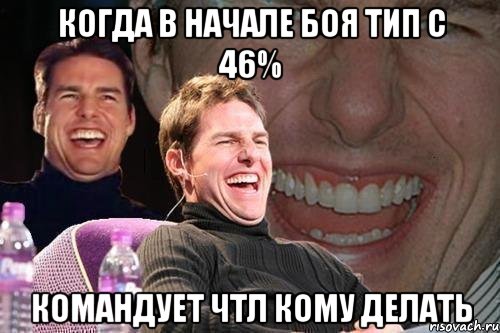 Когда в начале боя тип с 46% командует чтл кому делать, Мем том круз