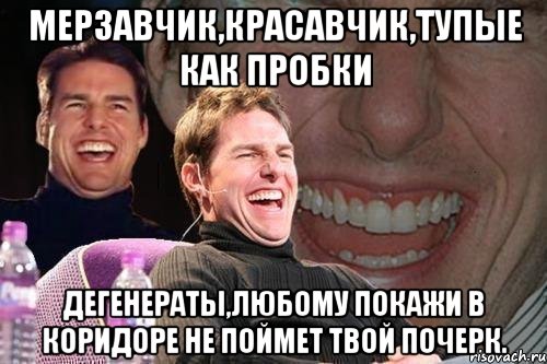 Мерзавчик,Красавчик,тупые как пробки дегенераты,любому покажи в коридоре не поймет твой почерк., Мем том круз