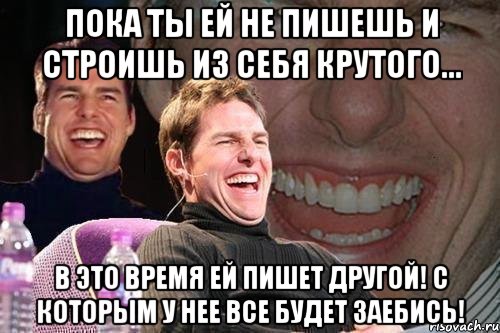 пока ты ей не пишешь и строишь из себя крутого... в это время ей пишет другой! с которым у нее все будет заебись!, Мем том круз