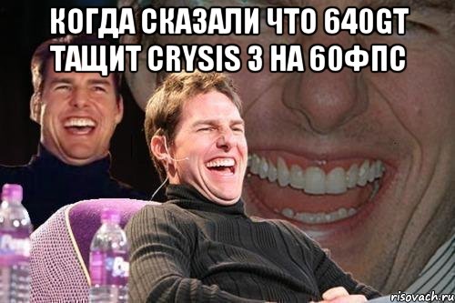 Когда сказали что 640GT тащит Crysis 3 на 60фпс , Мем том круз