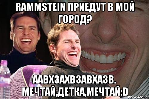 Rammstein Приедут в мой город? Аавхзахвзавхазв. Мечтай,Детка,мечтай:D, Мем том круз