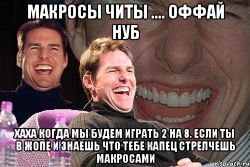 Макросы читы .... оффай нуб Хаха когда мы будем играть 2 на 8. Если ты в жопе и знаешь что тебе капец стрелчешь макросами, Мем том круз