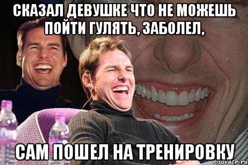 сказал девушке что не можешь пойти гулять, заболел, сам пошел на тренировку, Мем том круз