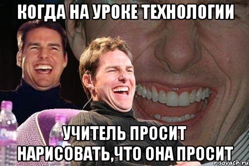 когда на уроке технологии учитель просит нарисовать,что она просит, Мем том круз