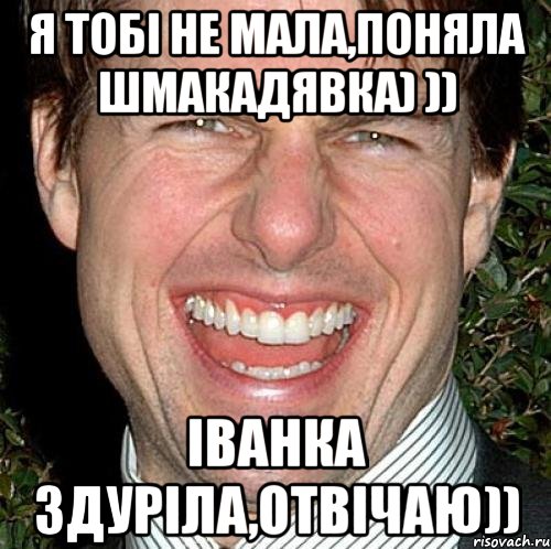 Я тобі не мала,поняла шмакадявка) )) Іванка здуріла,отвічаю)), Мем Том Круз