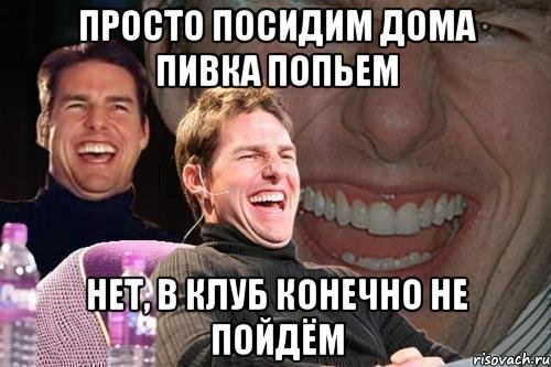 Просто посидим дома пивка попьем нет, в клуб конечно не пойдём, Мем том круз