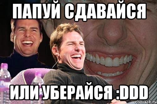 Папуй сдавайся или уберайся :DDD, Мем том круз