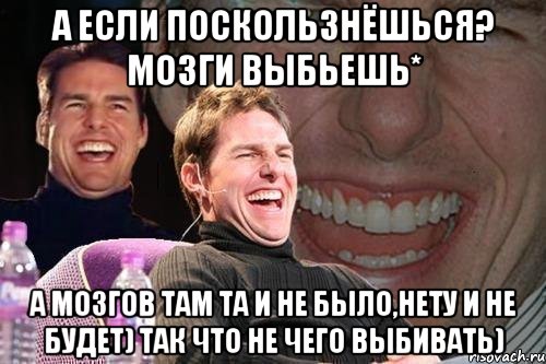 А если поскользнёшься? мозги выбьешь* а мозгов там та и не было,нету и не будет) так что не чего выбивать), Мем том круз