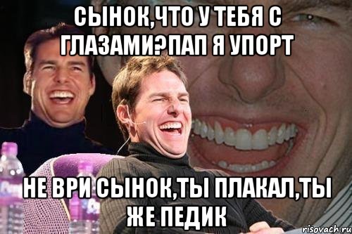 Сынок,что у тебя с глазами?пап я упорт не ври сынок,ты плакал,ты же педик