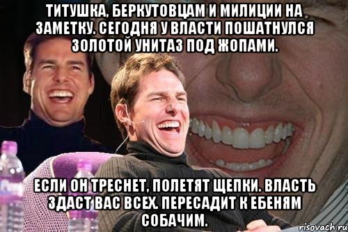 титушка, беркутовцам и милиции на заметку. Сегодня у власти пошатнулся золотой унитаз под жопами. Если он треснет, полетят щепки. Власть здаст вас всех. Пересадит к ебеням собачим., Мем том круз