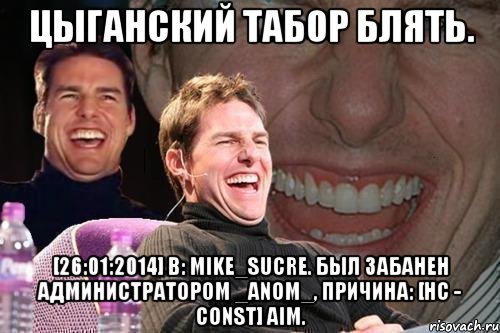 Цыганский табор блять. [26:01:2014] B: Mike_Sucre. был забанен администратором _anom_, причина: [HC - const] aim., Мем том круз