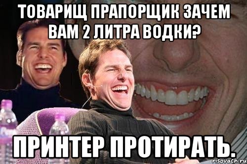 товарищ прапорщик зачем вам 2 литра водки? принтер протирать., Мем том круз