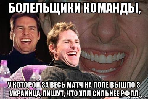 БОЛЕЛЬЩИКИ КОМАНДЫ, У КОТОРОЙ ЗА ВЕСЬ МАТЧ НА ПОЛЕ ВЫШЛО 3 УКРАИНЦА, ПИШУТ, ЧТО УПЛ СИЛЬНЕЕ РФПЛ, Мем том круз