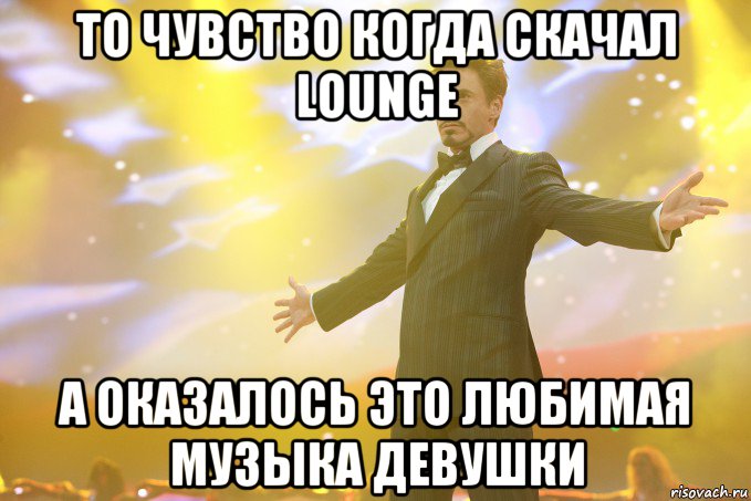 То чувство когда скачал Lounge а оказалось это любимая музыка девушки, Мем Тони Старк (Роберт Дауни младший)