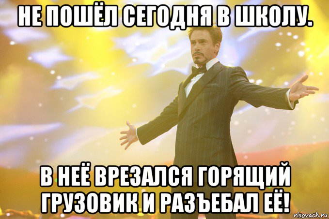 Не пошёл сегодня в школу. В неё врезался горящий грузовик и разъебал её!, Мем Тони Старк (Роберт Дауни младший)
