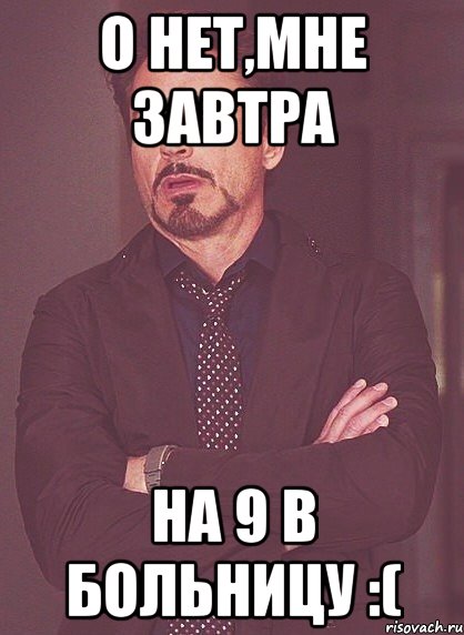 О нет,мне завтра на 9 в больницу :(, Мем твое выражение лица