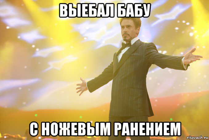 ВЫЕБАЛ БАБУ С НОЖЕВЫМ РАНЕНИЕМ, Мем Тони Старк (Роберт Дауни младший)