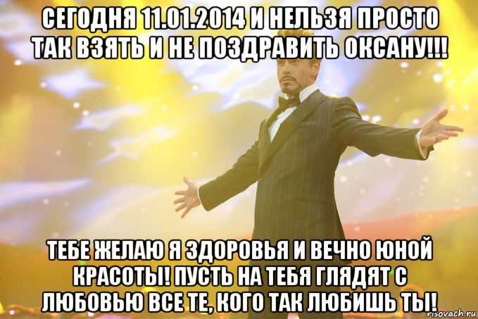 Сегодня 11.01.2014 и нельзя просто так взять и не поздравить Оксану!!! Тебе желаю я здоровья и вечно юной красоты! Пусть на тебя глядят с любовью все те, кого так любишь ты!, Мем Тони Старк (Роберт Дауни младший)