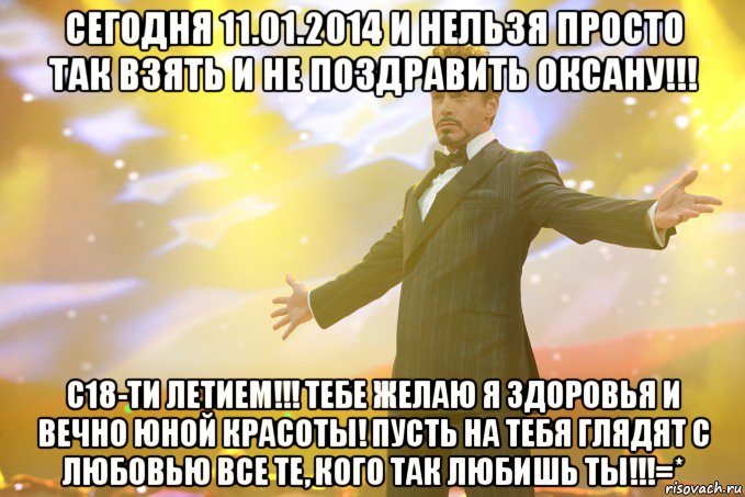 Сегодня 11.01.2014 и нельзя просто так взять и не поздравить Оксану!!! С18-ти летием!!! Тебе желаю я здоровья и вечно юной красоты! Пусть на тебя глядят с любовью все те, кого так любишь ты!!!=*, Мем Тони Старк (Роберт Дауни младший)