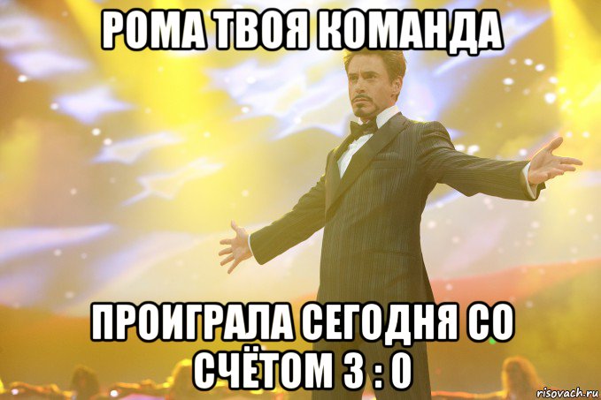 РОМА ТВОЯ КОМАНДА ПРОИГРАЛА СЕГОДНЯ СО СЧЁТОМ 3 : 0, Мем Тони Старк (Роберт Дауни младший)