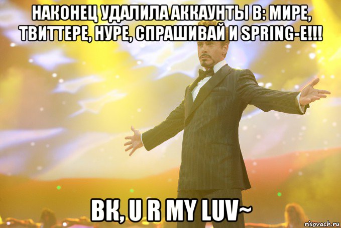 НАКОНЕЦ удалила аккаунты в: МИРЕ, ТВИТТЕРЕ, НУРЕ, СПРАШИВАЙ и SPRING-е!!! ВК, u r my luv~, Мем Тони Старк (Роберт Дауни младший)