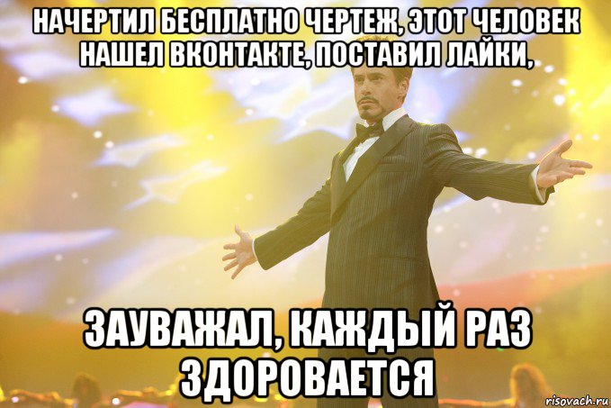 начертил бесплатно чертеж, этот человек нашел вконтакте, поставил лайки, зауважал, каждый раз здоровается, Мем Тони Старк (Роберт Дауни младший)